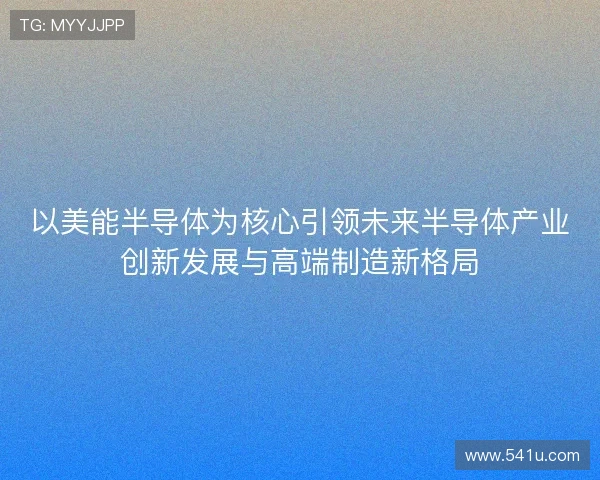 以美能半导体为核心引领未来半导体产业创新发展与高端制造新格局