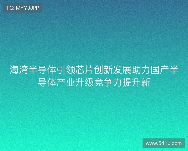 海湾半导体引领芯片创新发展助力国产半导体产业升级竞争力提升新