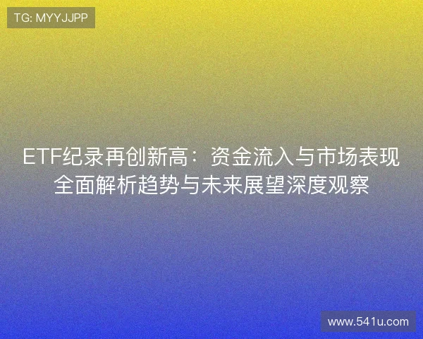 ETF纪录再创新高：资金流入与市场表现全面解析趋势与未来展望深度观察